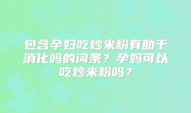 包含孕妇吃炒米粉有助于消化吗的词条?孕妈可以吃炒米粉吗?