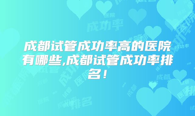 成都试管成功率高的医院有哪些,成都试管成功率排名！