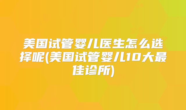 美国试管婴儿医生怎么选择呢(美国试管婴儿10大最佳诊所)