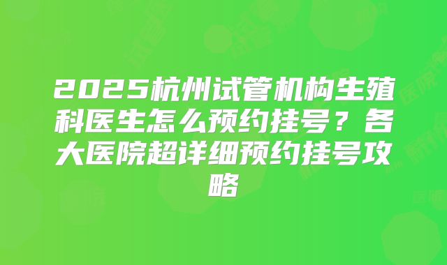 2025杭州试管机构生殖科医生怎么预约挂号？各大医院超详细预约挂号攻略