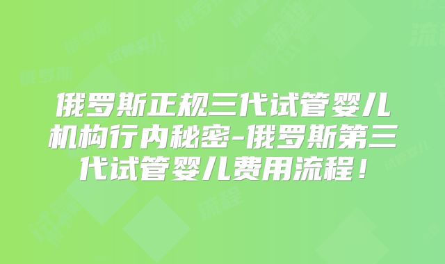 俄罗斯正规三代试管婴儿机构行内秘密-俄罗斯第三代试管婴儿费用流程!