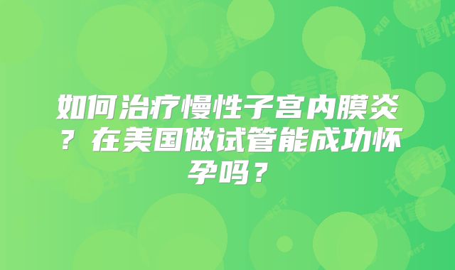 如何治疗慢性子宫内膜炎？在美国做试管能成功怀孕吗？