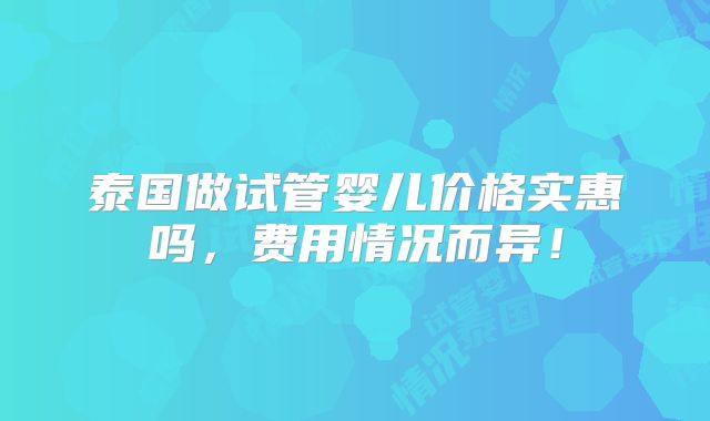 泰国做试管婴儿价格实惠吗，费用情况而异！