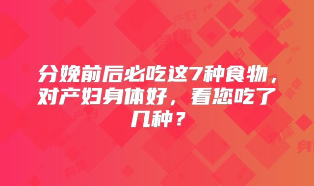 分娩前后必吃这7种食物，对产妇身体好，看您吃了几种？
