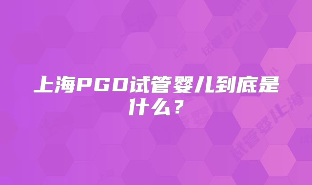 上海PGD试管婴儿到底是什么？