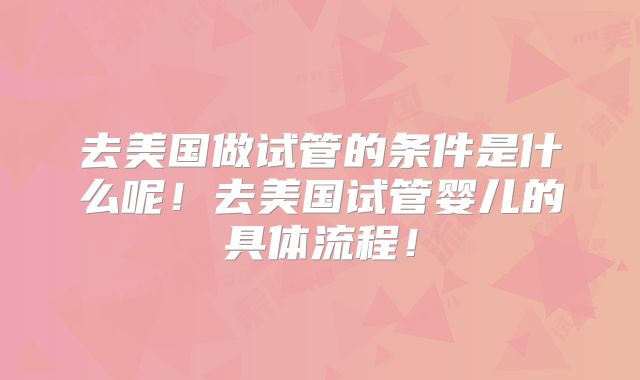 去美国做试管的条件是什么呢！去美国试管婴儿的具体流程！