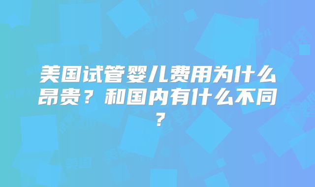 美国试管婴儿费用为什么昂贵？和国内有什么不同？
