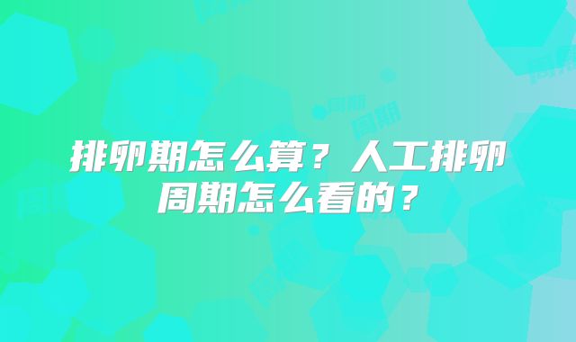排卵期怎么算？人工排卵周期怎么看的？