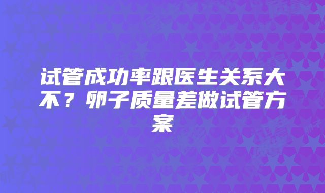 试管成功率跟医生关系大不?卵子质量差做试管方案