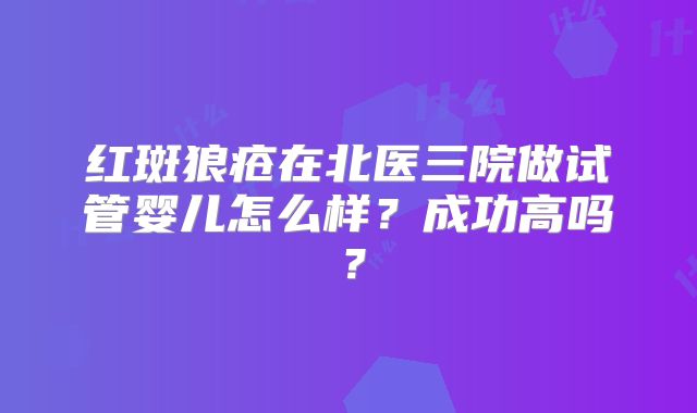 红斑狼疮在北医三院做试管婴儿怎么样？成功高吗？