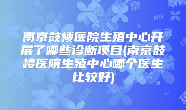 南京鼓楼医院生殖中心开展了哪些诊断项目(南京鼓楼医院生殖中心哪个医生比较好)