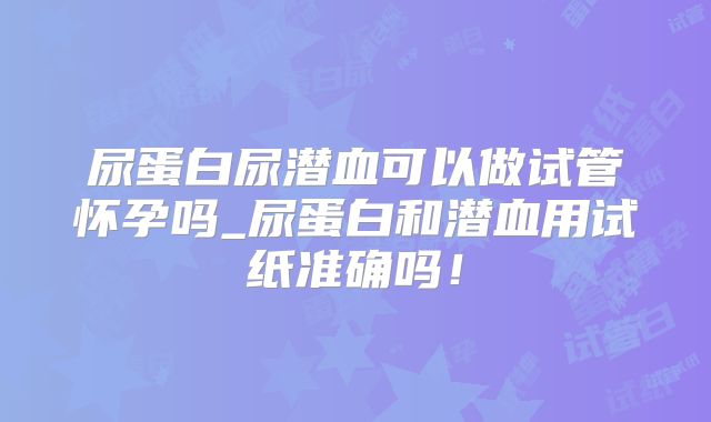 尿蛋白尿潜血可以做试管怀孕吗_尿蛋白和潜血用试纸准确吗！