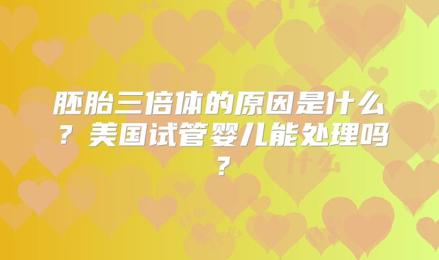 胚胎三倍体的原因是什么？美国试管婴儿能处理吗？