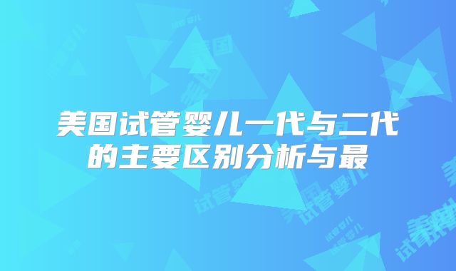 美国试管婴儿一代与二代的主要区别分析与最