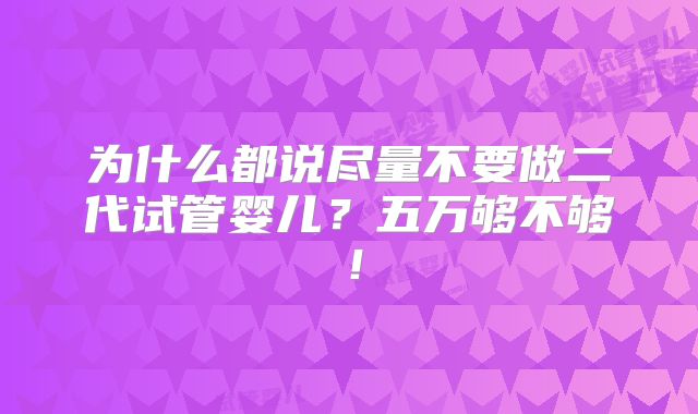 为什么都说尽量不要做二代试管婴儿?五万够不够!