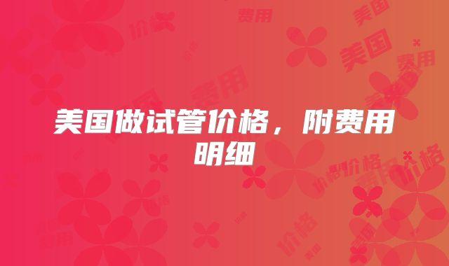 美国做试管价格，附费用明细