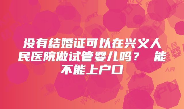 没有结婚证可以在兴义人民医院做试管婴儿吗？ 能不能上户口