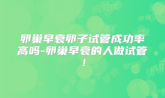卵巢早衰卵子试管成功率高吗-卵巢早衰的人做试管！