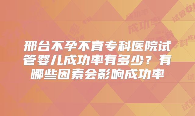 邢台不孕不育专科医院试管婴儿成功率有多少？有哪些因素会影响成功率