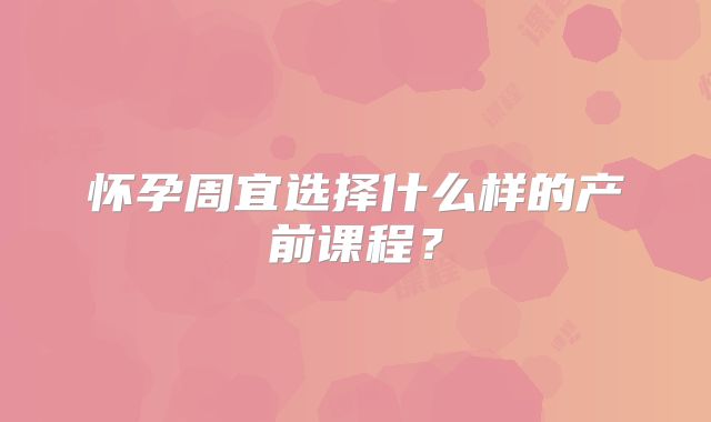 怀孕周宜选择什么样的产前课程？