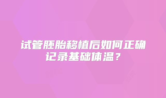 试管胚胎移植后如何正确记录基础体温？