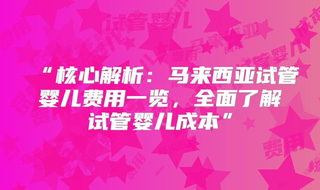 “核心解析:马来西亚试管婴儿费用一览,全面了解试管婴儿成本”