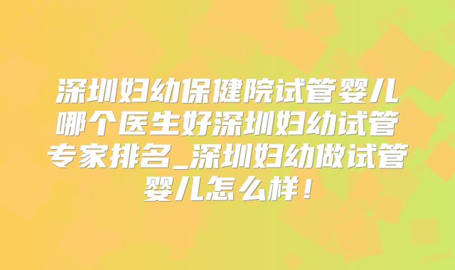 深圳妇幼保健院试管婴儿哪个医生好深圳妇幼试管专家排名_深圳妇幼做试管婴儿怎么样！