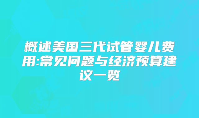概述美国三代试管婴儿费用:常见问题与经济预算建议一览