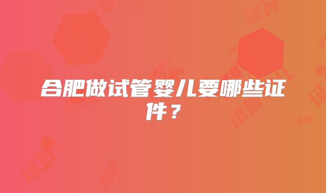 合肥做试管婴儿要哪些证件?