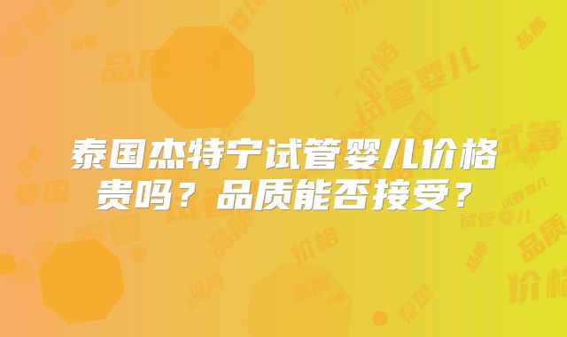 泰国杰特宁试管婴儿价格贵吗？品质能否接受？