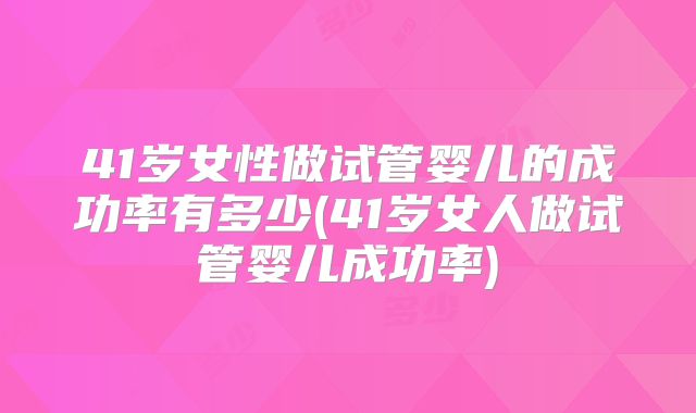41岁女性做试管婴儿的成功率有多少(41岁女人做试管婴儿成功率)
