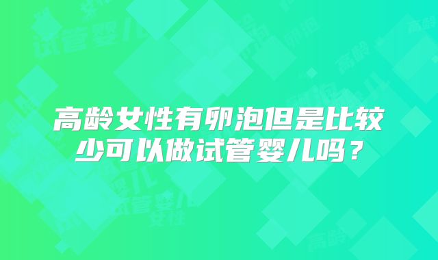 高龄女性有卵泡但是比较少可以做试管婴儿吗？