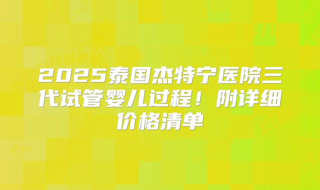 2025泰国杰特宁医院三代试管婴儿过程！附详细价格清单