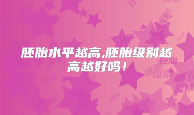 胚胎水平越高,胚胎级别越高越好吗！