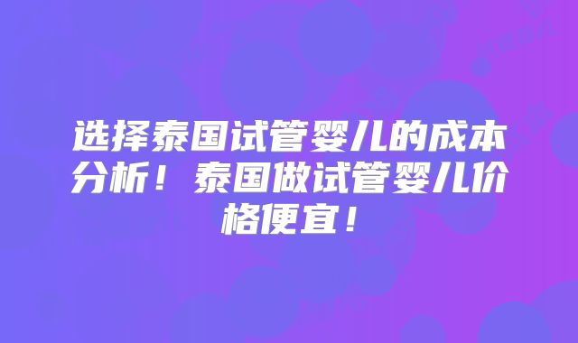 选择泰国试管婴儿的成本分析！泰国做试管婴儿价格便宜！
