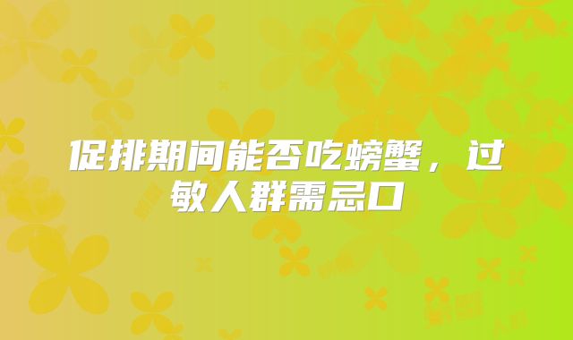 促排期间能否吃螃蟹,过敏人群需忌口