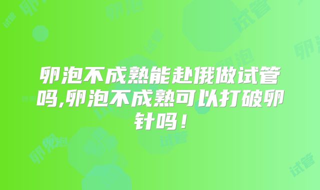 卵泡不成熟能赴俄做试管吗,卵泡不成熟可以打破卵针吗！