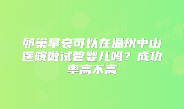 卵巢早衰可以在温州中山医院做试管婴儿吗？成功率高不高