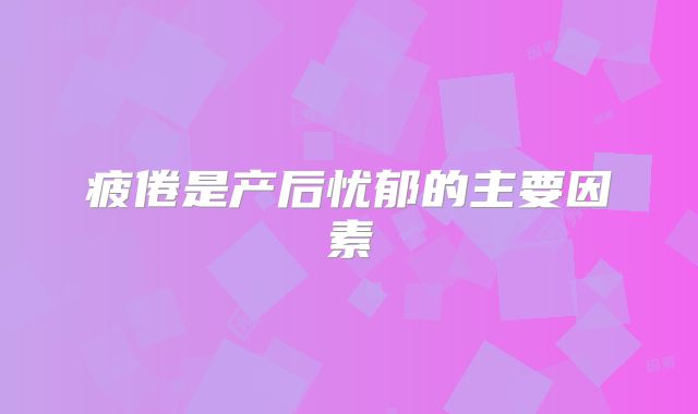 疲倦是产后忧郁的主要因素