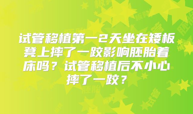 试管移植第一2天坐在矮板凳上摔了一跤影响胚胎着床吗？试管移植后不小心摔了一跤？