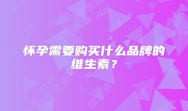 怀孕需要购买什么品牌的维生素？