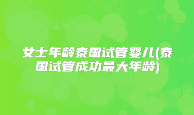 女士年龄泰国试管婴儿(泰国试管成功最大年龄)