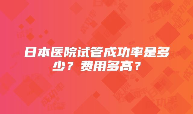 日本医院试管成功率是多少？费用多高？