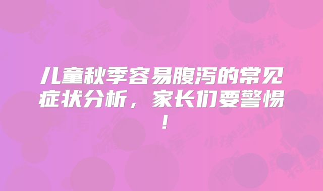 儿童秋季容易腹泻的常见症状分析，家长们要警惕！