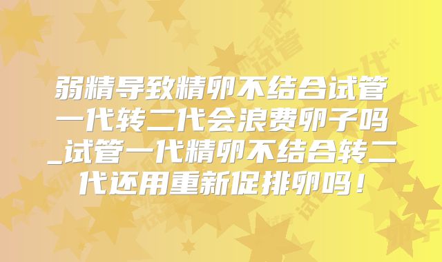 弱精导致精卵不结合试管一代转二代会浪费卵子吗_试管一代精卵不结合转二代还用重新促排卵吗！