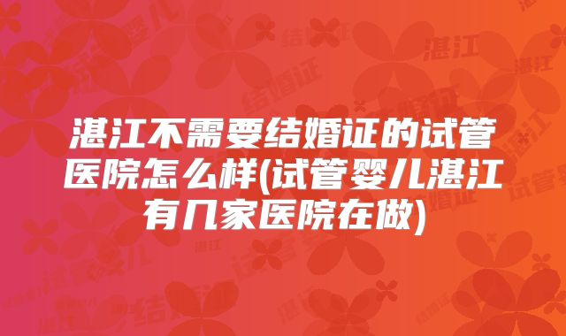 湛江不需要结婚证的试管医院怎么样(试管婴儿湛江有几家医院在做)