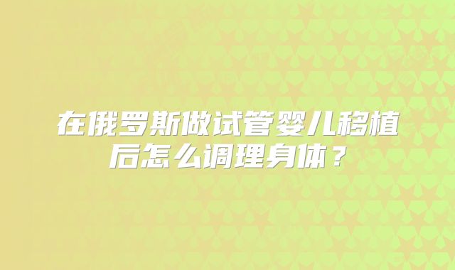 在俄罗斯做试管婴儿移植后怎么调理身体?