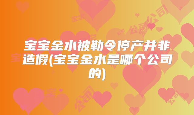 宝宝金水被勒令停产并非造假(宝宝金水是哪个公司的)
