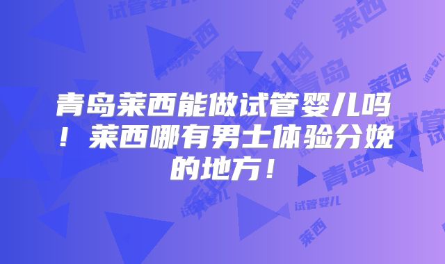青岛莱西能做试管婴儿吗！莱西哪有男士体验分娩的地方！