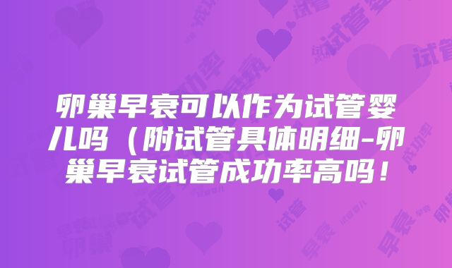卵巢早衰可以作为试管婴儿吗（附试管具体明细-卵巢早衰试管成功率高吗！